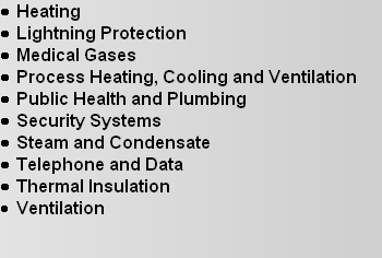 Heating 
Lightning Protection 
Medical Gases 
Process Heating, Cooling and Ventilation 
Public Health and Plumbing 
Security Systems 
Steam and Condensate 
Telephone and Data 
Thermal Insulation 
Ventilation 

